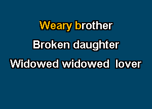 Weary brother

Broken daughter

Widowed widowed lover