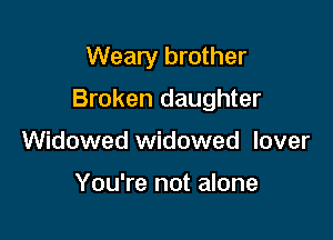 Weary brother

Broken daughter

Widowed widowed lover

You're not alone