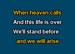 When heaven calls

And this life is over

We'll stand before

and we will arise