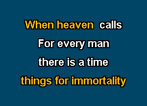 When heaven calls
For every man

there is a time

things for immortality