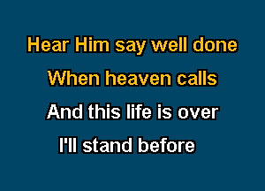 Hear Him say well done

When heaven calls
And this life is over

I'll stand before