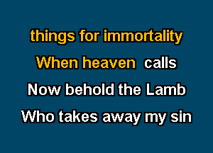 things for immortality
When heaven calls
Now behold the Lamb

Who takes away my sin