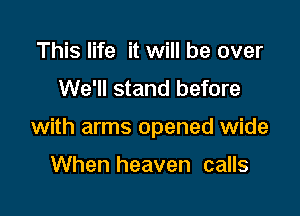 This life it will be over
We'll stand before

with arms opened wide

When heaven calls