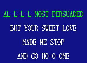 AL-L-L-L-MOST PERSUADED
BUT YOUR SWEET LOVE
MADE ME STOP
AND GO HO-O-OME