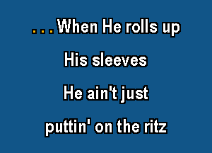 ...When He rolls up

His sleeves
He ain't just

puttin' on the ritz