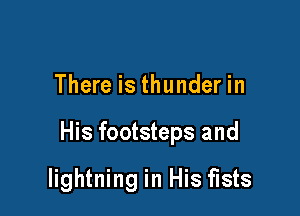 There is thunder in

His footsteps and

lightning in His fists