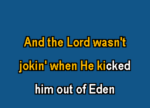 And the Lord wasn't

jokin' when He kicked

him out of Eden
