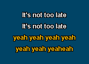 It's not too late

It's not too late

yeah yeah yeah yeah

yeah yeah yeaheah