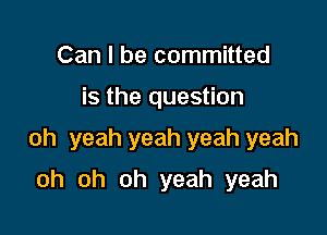Can I be committed

is the question

oh yeah yeah yeah yeah

oh oh oh yeah yeah