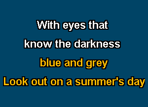 With eyes that
know the darkness

blue and grey

Look out on a summer's day