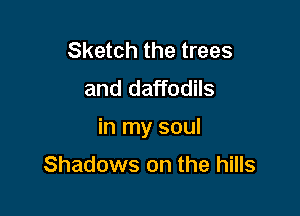 Sketch the trees
and daffodils

in my soul

Shadows on the hills