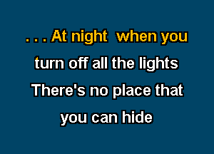 . . . At night when you
turn off all the lights

There's no place that

you can hide