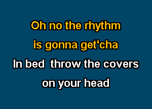 Oh no the rhythm

is gonna get'cha

ln bed throw the covers

on your head
