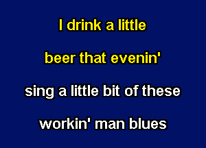 I drink a little

beer that evenin'

sing a little bit of these

workin' man blues
