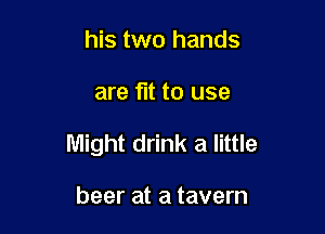 his two hands

are fit to use

Might drink a little

beer at a tavern