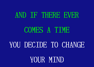 AND IF THERE EVER
COMES A TIME
YOU DECIDE TO CHANGE
YOUR MIND