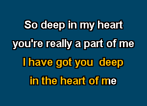 80 deep in my heart

you're really a part of me

I have got you deep

in the heart of me