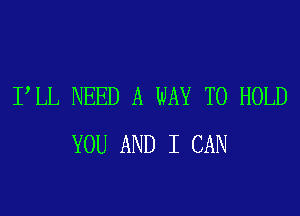 I LL NEED A WAY TO HOLD

YOU AND I CAN