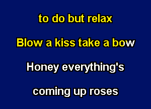 to do but relax

Blow a kiss take a bow

Honey everything's

coming up roses
