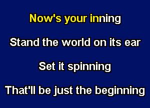 Now's your inning
Stand the world on its ear
Set it spinning

That'll be just the beginning
