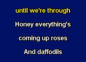 until we're through

Honey everything's

coming up roses

And daffodils