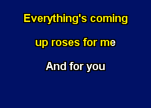 Everything's coming

up roses for me

And for you