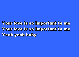 Your love is so important to me

Your love is so important to me
Yeah yeah baby