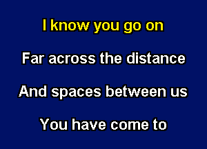 I know you go on

Far across the distance
And spaces between us

You have come to