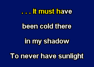 . . . It must have
been cold there

in my shadow

To never have sunlight