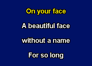 On your face
A beautiful face

without a name

Forsolong