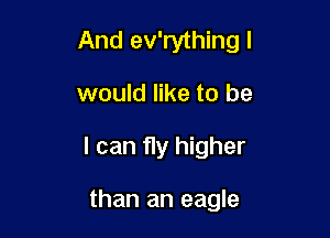 And ev'rything I

would like to be
I can fly higher

than an eagle