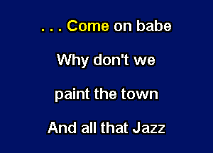 . . . Come on babe

Why don't we

paint the town

And all that Jazz