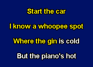 Start the car

I know a whoopee spot

Where the gin is cold

But the piano's hot