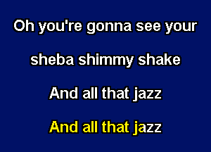 Oh you're gonna see your
Sheba shimmy shake

And all that jazz

And all that jazz