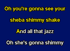 Oh you're gonna see your
Sheba shimmy shake

And all that jazz

Oh she's gonna shimmy