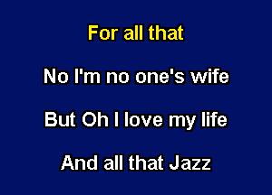 For all that

No I'm no one's wife

But Oh I love my life

And all that Jazz