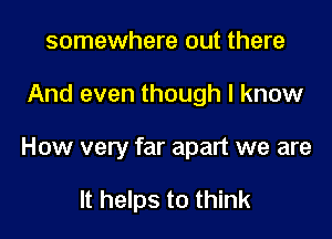 somewhere out there

And even though I know

How very far apart we are

It helps to think