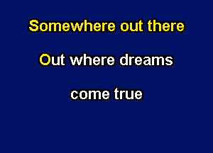 Somewhere out there

Out where dreams

come true