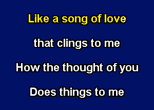 Like a song of love

that clings to me

How the thought of you

Does things to me