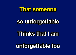 That someone
so unforgettable

Thinks that I am

unforgettable too