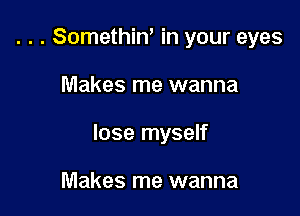 . . . Somethin' in your eyes

Makes me wanna

lose myself

Makes me wanna