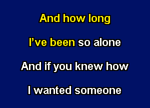 And how long

Pve been so alone
And if you knew how

lwanted someone