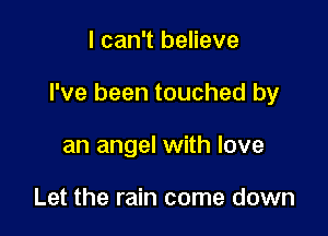 I can't believe

I've been touched by

an angel with love

Let the rain come down