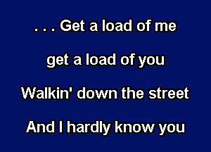...Get a load of me

get a load of you

Walkin' down tr