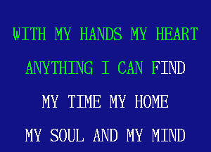 WITH MY HANDS MY HEART
ANYTHING I CAN FIND
MY TIME MY HOME
MY SOUL AND MY MIND