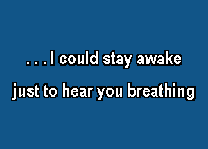 . . . I could stay awake

just to hear you breathing