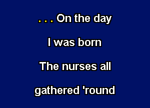 ...Onthe day

l was born
The nurses all

gathered 'round