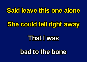 Said leave this one alone

She could tell right away

That I was

bad to the bone