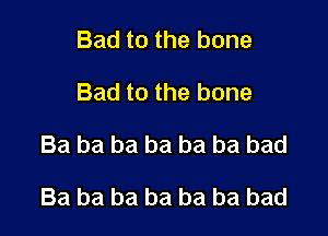 Bad to the bone
Bad to the bone

Ba ba ba ba ba ba bad

Ba ba ba ba ba be bad