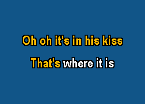 Oh oh it's in his kiss

That's where it is